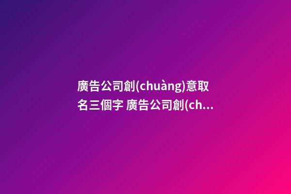 廣告公司創(chuàng)意取名三個字 廣告公司創(chuàng)意取名要有想法-第1張-公司起名-玄機派